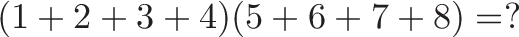 \displaystyle{(1 + 2 + 3 + 4)(5 + 6 + 7 + 8) = ?}